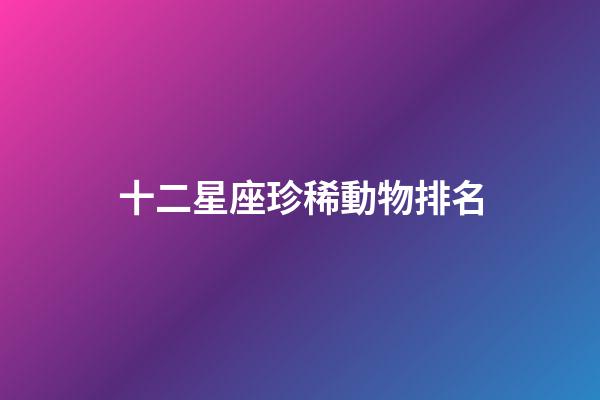十二星座珍稀動物排名-第1張-星座運勢-玄機派