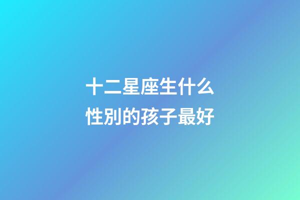十二星座生什么性別的孩子最好-第1張-星座運勢-玄機派