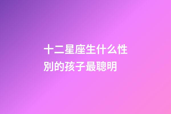 十二星座生什么性別的孩子最聰明-第1張-星座運勢-玄機派