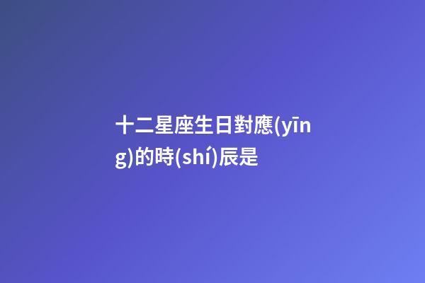 十二星座生日對應(yīng)的時(shí)辰是