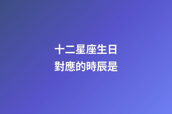 十二星座生日對應的時辰是