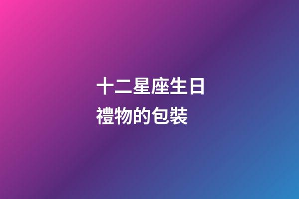 十二星座生日禮物的包裝-第1張-星座運(yùn)勢-玄機(jī)派