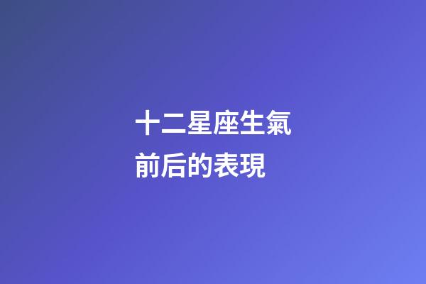 十二星座生氣前后的表現-第1張-星座運勢-玄機派