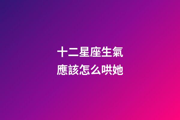十二星座生氣應該怎么哄她-第1張-星座運勢-玄機派