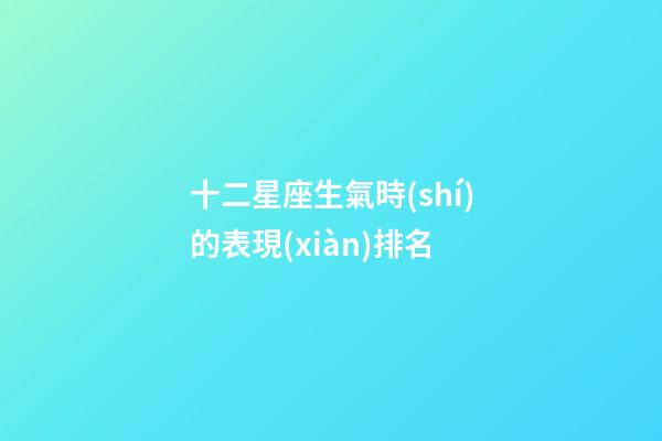 十二星座生氣時(shí)的表現(xiàn)排名-第1張-星座運(yùn)勢(shì)-玄機(jī)派