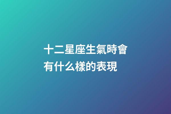 十二星座生氣時會有什么樣的表現-第1張-星座運勢-玄機派