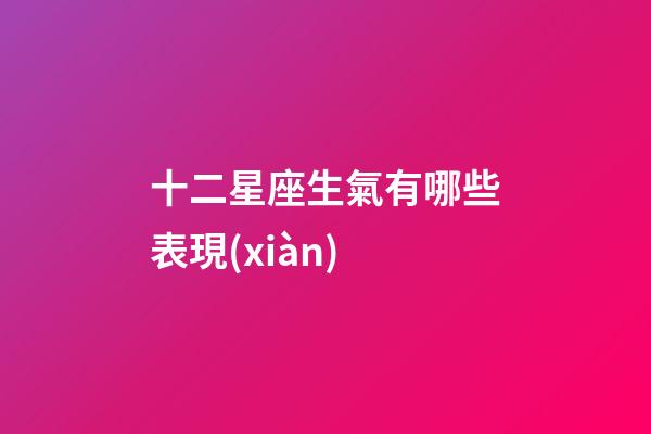 十二星座生氣有哪些表現(xiàn)-第1張-星座運(yùn)勢(shì)-玄機(jī)派