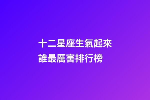 十二星座生氣起來誰最厲害排行榜-第1張-星座運勢-玄機派