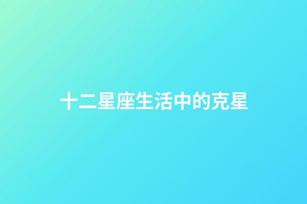 十二星座生活中的克星-第1張-星座運(yùn)勢(shì)-玄機(jī)派