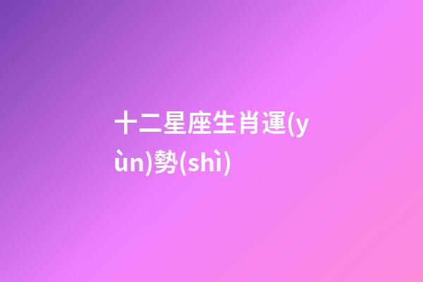 十二星座生肖運(yùn)勢(shì)-第1張-星座運(yùn)勢(shì)-玄機(jī)派