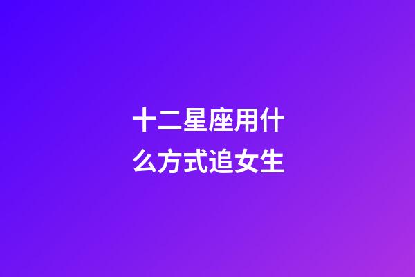 十二星座用什么方式追女生-第1張-星座運勢-玄機派