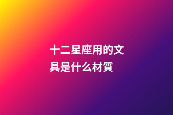 十二星座用的文具是什么材質-第1張-星座運勢-玄機派