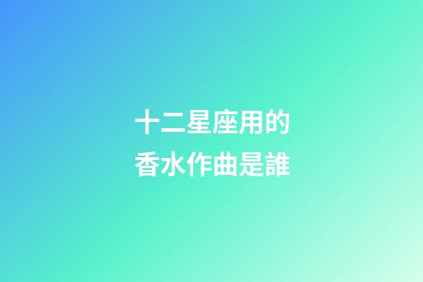 十二星座用的香水作曲是誰-第1張-星座運(yùn)勢(shì)-玄機(jī)派