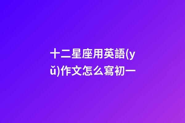 十二星座用英語(yǔ)作文怎么寫初一-第1張-星座運(yùn)勢(shì)-玄機(jī)派
