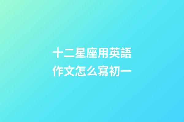 十二星座用英語作文怎么寫初一-第1張-星座運勢-玄機派