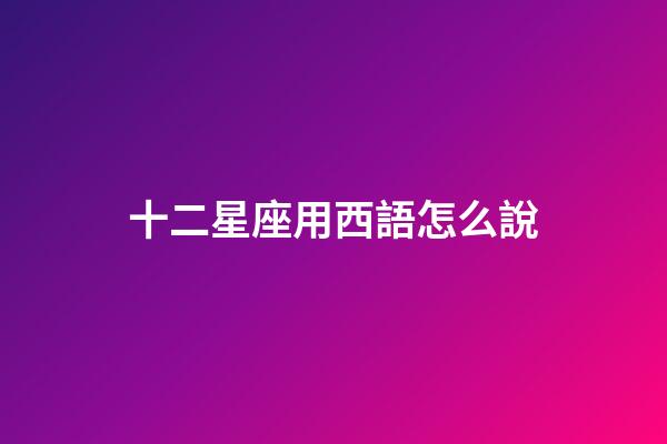 十二星座用西語怎么說-第1張-星座運勢-玄機派
