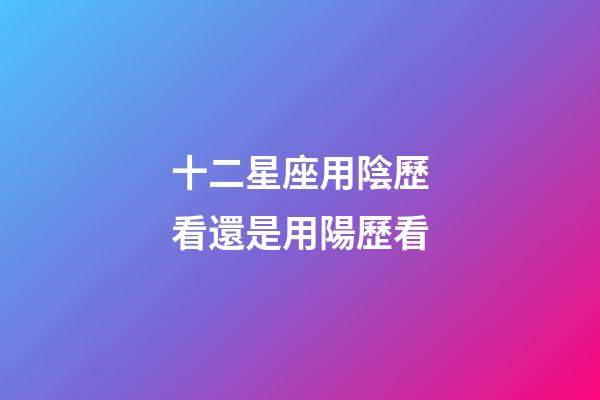 十二星座用陰歷看還是用陽歷看-第1張-星座運(yùn)勢-玄機(jī)派