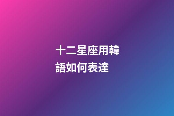 十二星座用韓語如何表達-第1張-星座運勢-玄機派
