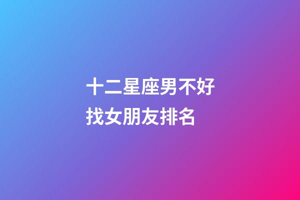 十二星座男不好找女朋友排名-第1張-星座運勢-玄機派