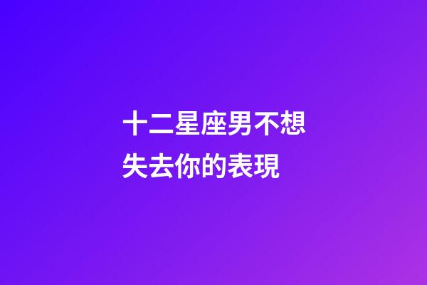 十二星座男不想失去你的表現-第1張-星座運勢-玄機派