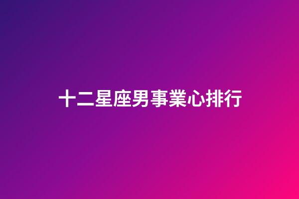 十二星座男事業心排行-第1張-星座運勢-玄機派