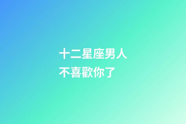 十二星座男人不喜歡你了-第1張-星座運勢-玄機派
