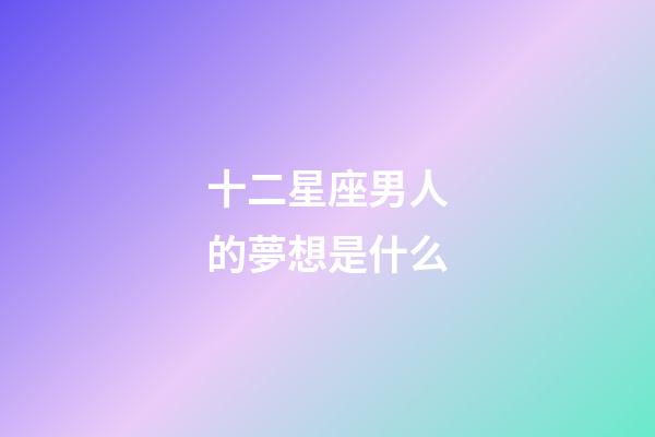 十二星座男人的夢想是什么-第1張-星座運勢-玄機派