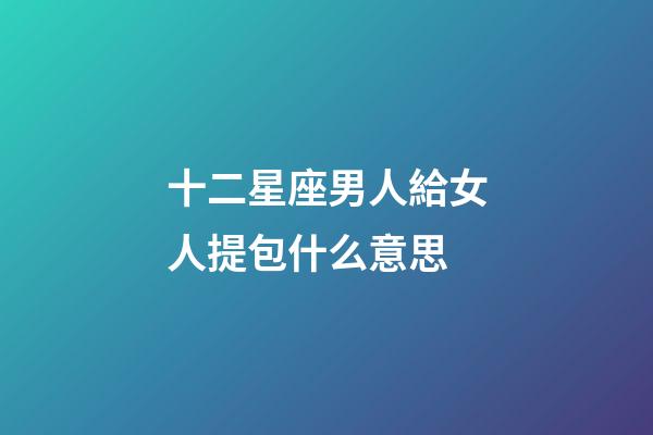 十二星座男人給女人提包什么意思-第1張-星座運(yùn)勢-玄機(jī)派