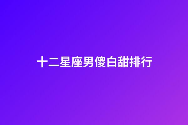 十二星座男傻白甜排行-第1張-星座運勢-玄機派