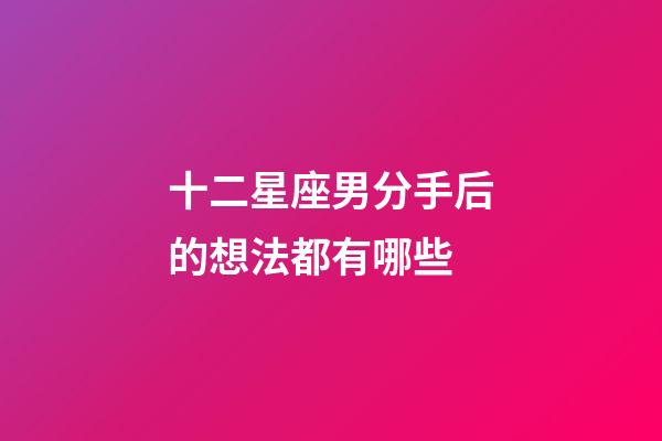 十二星座男分手后的想法都有哪些-第1張-星座運勢-玄機派