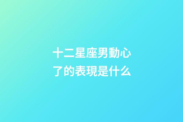 十二星座男動心了的表現是什么-第1張-星座運勢-玄機派