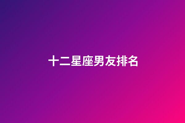 十二星座男友排名-第1張-星座運勢-玄機派