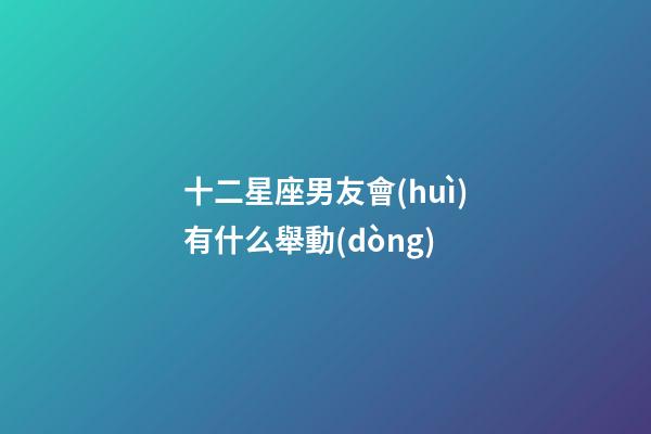 十二星座男友會(huì)有什么舉動(dòng)-第1張-星座運(yùn)勢(shì)-玄機(jī)派