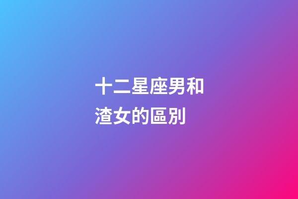 十二星座男和渣女的區別-第1張-星座運勢-玄機派