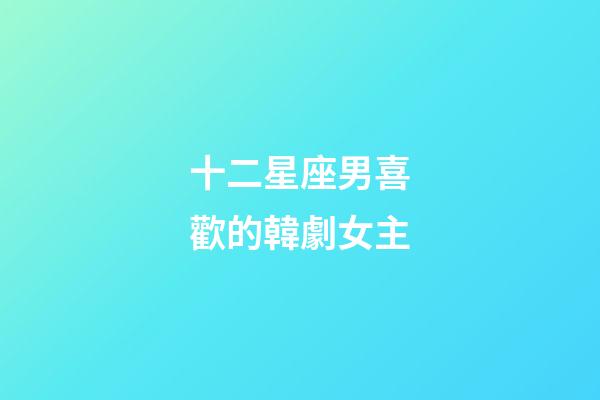 十二星座男喜歡的韓劇女主-第1張-星座運(yùn)勢-玄機(jī)派