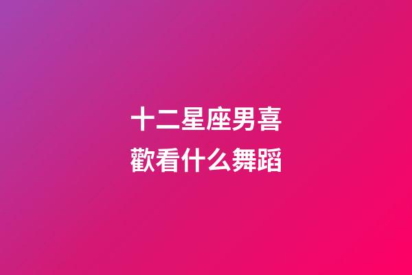 十二星座男喜歡看什么舞蹈-第1張-星座運(yùn)勢-玄機(jī)派