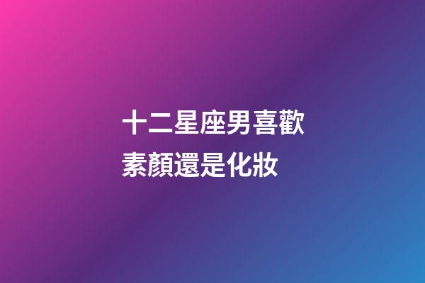十二星座男喜歡素顏還是化妝-第1張-星座運勢-玄機派