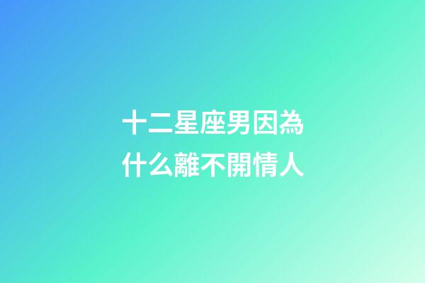 十二星座男因為什么離不開情人-第1張-星座運勢-玄機派