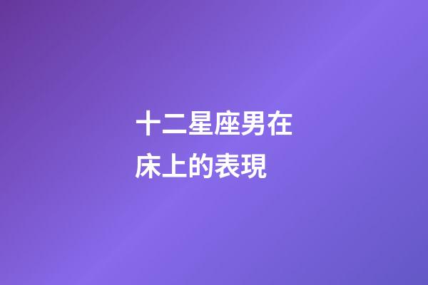 十二星座男在床上的表現-第1張-星座運勢-玄機派
