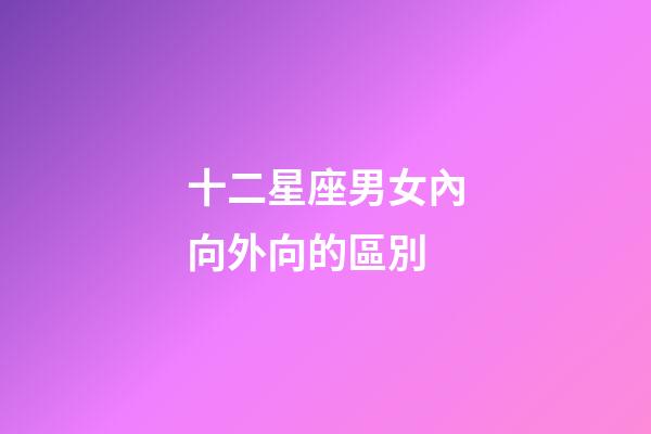 十二星座男女內向外向的區別-第1張-星座運勢-玄機派