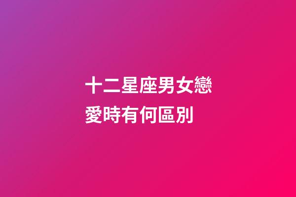 十二星座男女戀愛時有何區別-第1張-星座運勢-玄機派