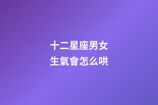 十二星座男女生氣會怎么哄-第1張-星座運勢-玄機派