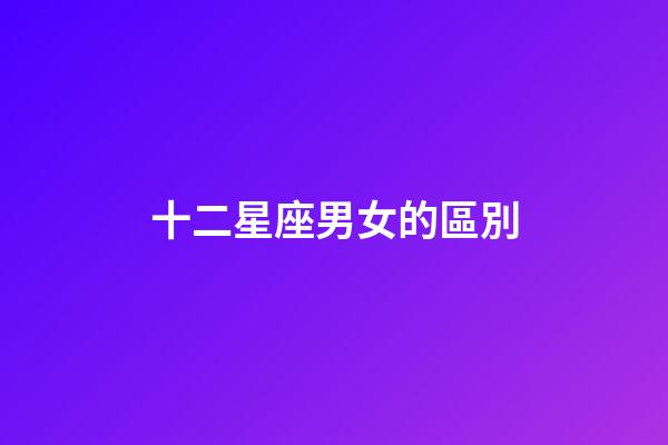 十二星座男女的區別-第1張-星座運勢-玄機派
