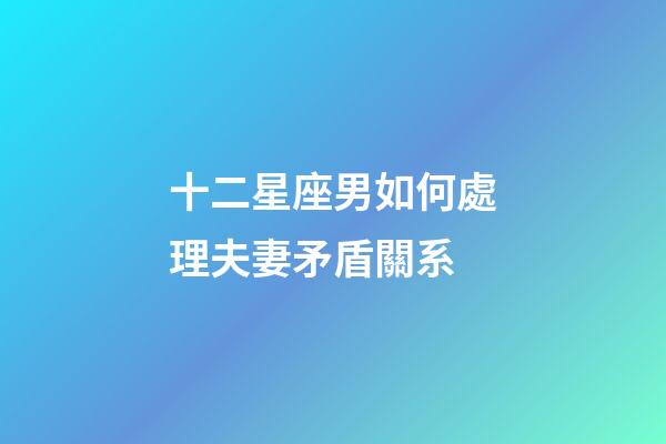十二星座男如何處理夫妻矛盾關系-第1張-星座運勢-玄機派