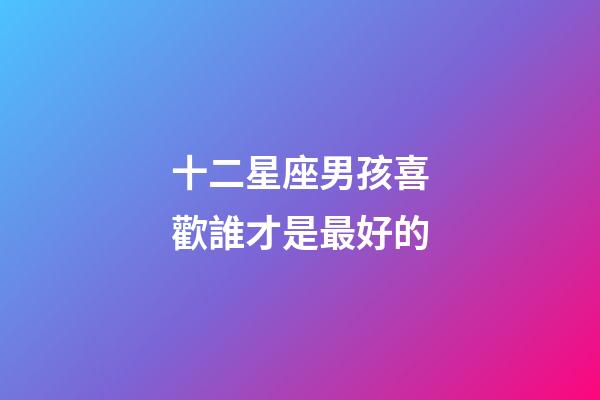 十二星座男孩喜歡誰才是最好的-第1張-星座運勢-玄機派