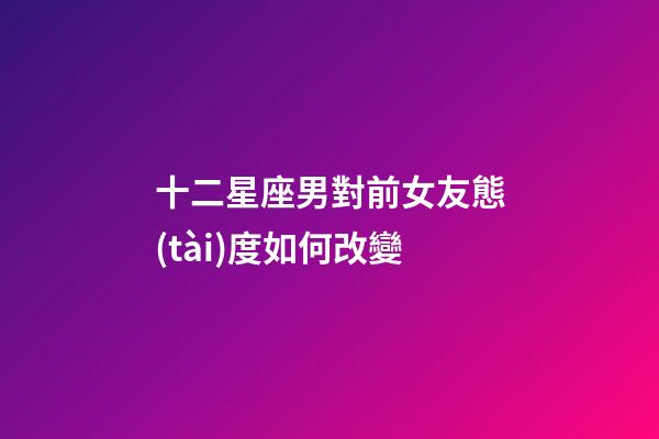 十二星座男對前女友態(tài)度如何改變-第1張-星座運(yùn)勢-玄機(jī)派