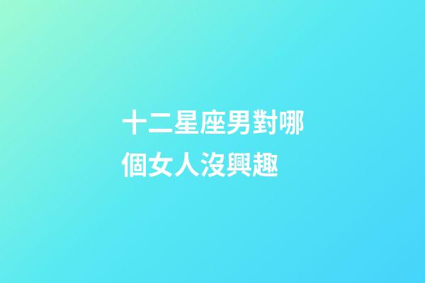 十二星座男對哪個女人沒興趣-第1張-星座運(yùn)勢-玄機(jī)派