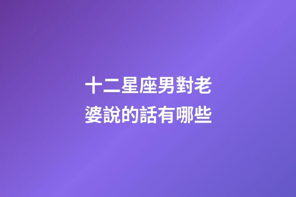 十二星座男對老婆說的話有哪些-第1張-星座運勢-玄機派