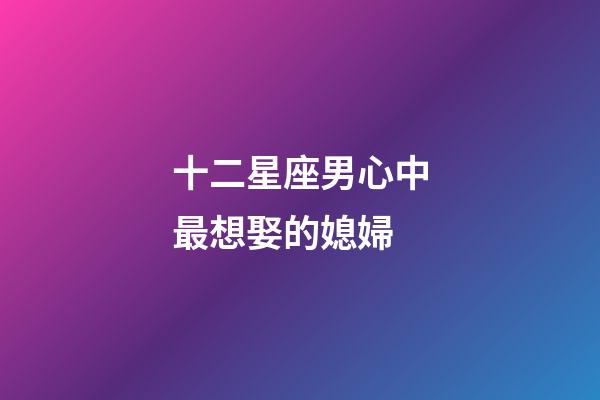 十二星座男心中最想娶的媳婦-第1張-星座運勢-玄機派