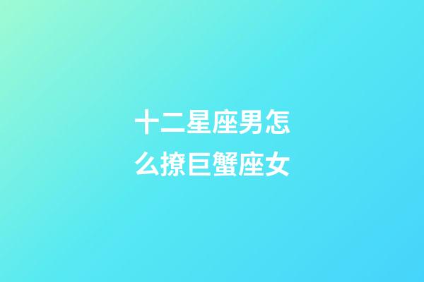 十二星座男怎么撩巨蟹座女-第1張-星座運勢-玄機派